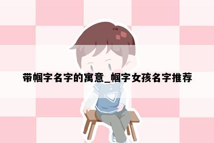 带帼字名字的寓意_帼字女孩名字推荐