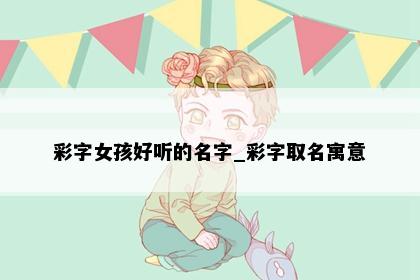 彩字女孩好听的名字_彩字取名寓意