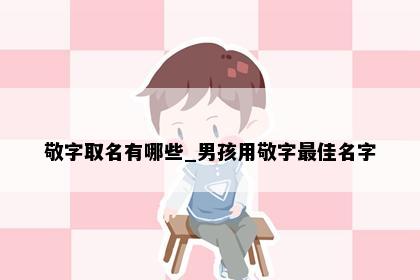 敬字取名有哪些_男孩用敬字最佳名字