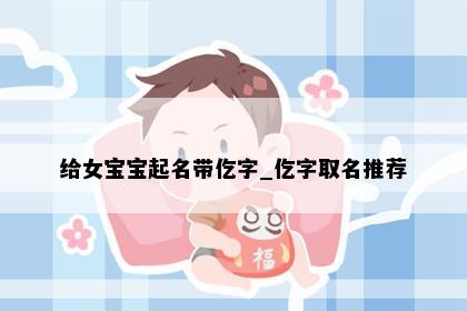 给女宝宝起名带仡字_仡字取名推荐