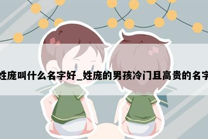 姓庞叫什么名字好_姓庞的男孩冷门且高贵的名字