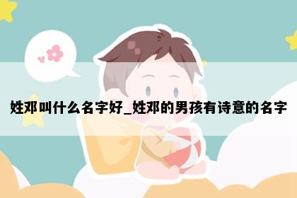姓邓叫什么名字好_姓邓的男孩有诗意的名字