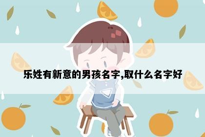 乐姓有新意的男孩名字,取什么名字好