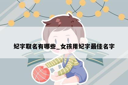 妃字取名有哪些_女孩用妃字最佳名字