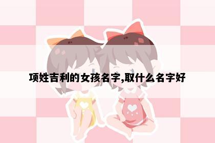 项姓吉利的女孩名字,取什么名字好