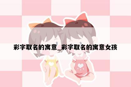 彩字取名的寓意_彩字取名的寓意女孩