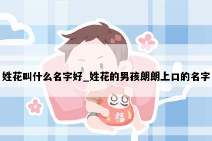 姓花叫什么名字好_姓花的男孩朗朗上口的名字