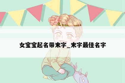 女宝宝起名带末字_末字最佳名字