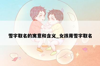 雪字取名的寓意和含义_女孩用雪字取名