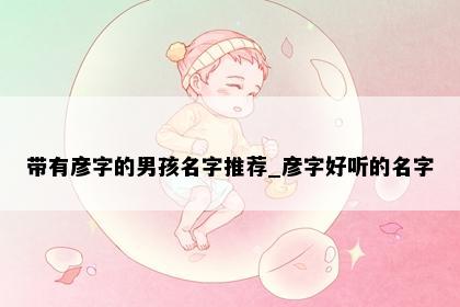 带有彦字的男孩名字推荐_彦字好听的名字