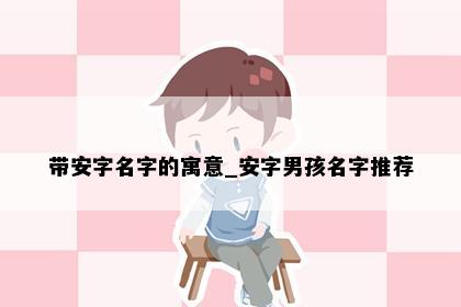 带安字名字的寓意_安字男孩名字推荐