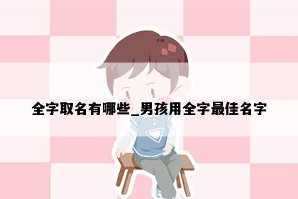 全字取名有哪些_男孩用全字最佳名字