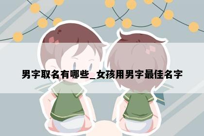 男字取名有哪些_女孩用男字最佳名字