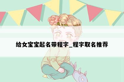 给女宝宝起名带程字_程字取名推荐