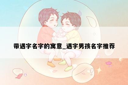 带遇字名字的寓意_遇字男孩名字推荐