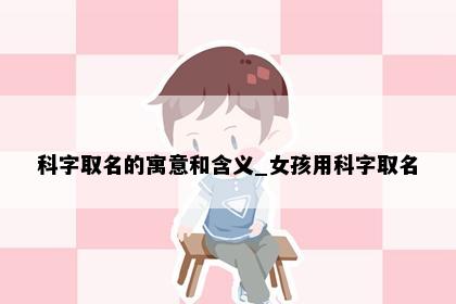科字取名的寓意和含义_女孩用科字取名