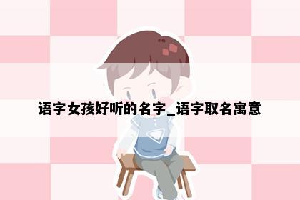 语字女孩好听的名字_语字取名寓意