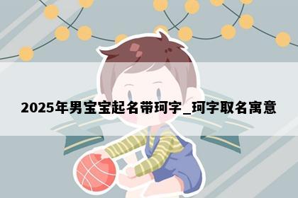 2025年男宝宝起名带珂字_珂字取名寓意