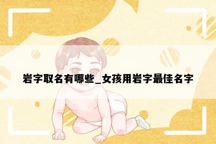 岩字取名有哪些_女孩用岩字最佳名字