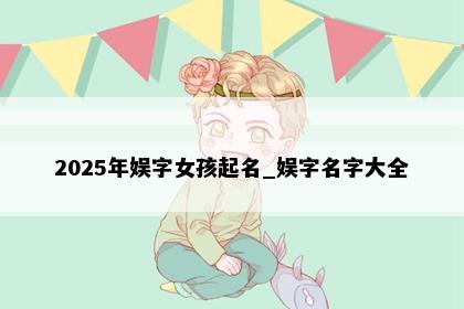 2025年娱字女孩起名_娱字名字大全