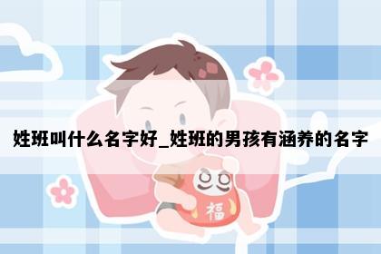 姓班叫什么名字好_姓班的男孩有涵养的名字