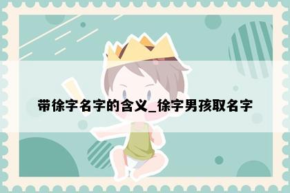 带徐字名字的含义_徐字男孩取名字