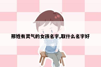 邢姓有灵气的女孩名字,取什么名字好