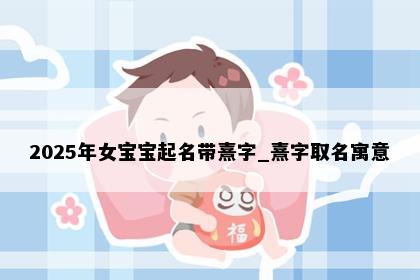 2025年女宝宝起名带熹字_熹字取名寓意