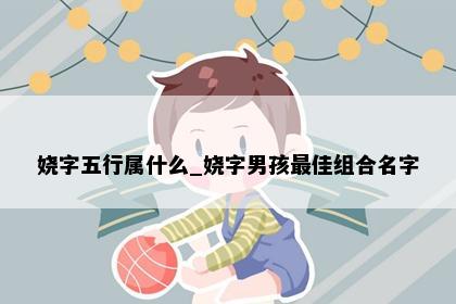 娆字五行属什么_娆字男孩最佳组合名字