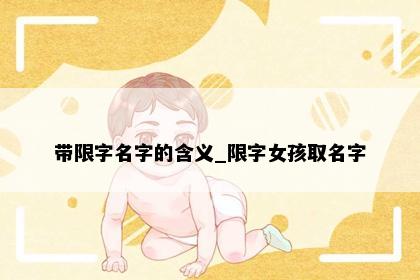 带限字名字的含义_限字女孩取名字