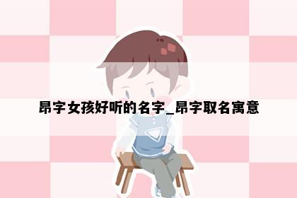 昂字女孩好听的名字_昂字取名寓意