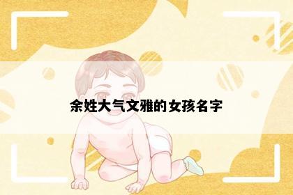 余姓大气文雅的女孩名字