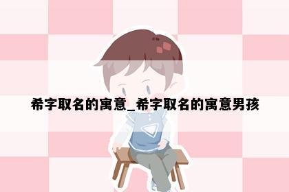 希字取名的寓意_希字取名的寓意男孩
