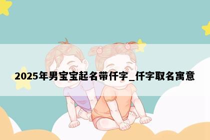2025年男宝宝起名带仟字_仟字取名寓意