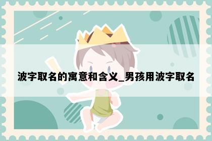 波字取名的寓意和含义_男孩用波字取名