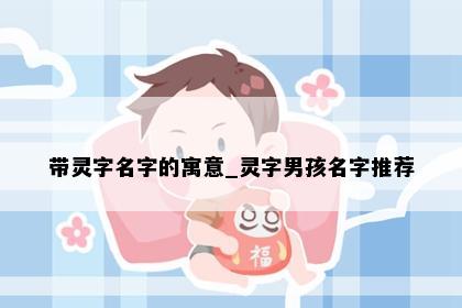 带灵字名字的寓意_灵字男孩名字推荐