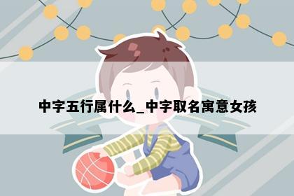 中字五行属什么_中字取名寓意女孩
