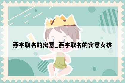 燕字取名的寓意_燕字取名的寓意女孩