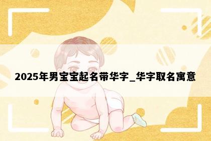 2025年男宝宝起名带华字_华字取名寓意