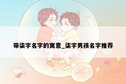 带柒字名字的寓意_柒字男孩名字推荐