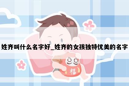 姓齐叫什么名字好_姓齐的女孩独特优美的名字