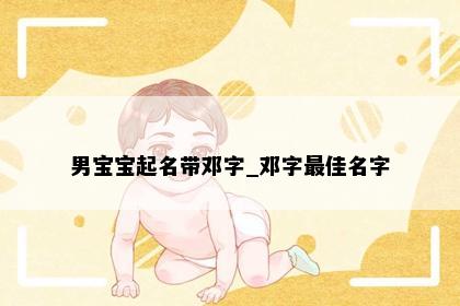 男宝宝起名带邓字_邓字最佳名字