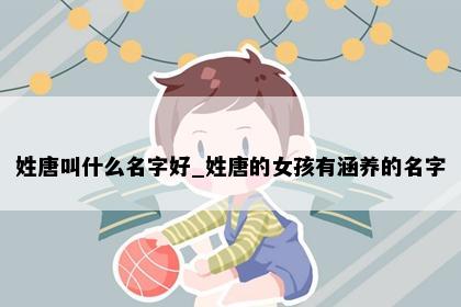姓唐叫什么名字好_姓唐的女孩有涵养的名字
