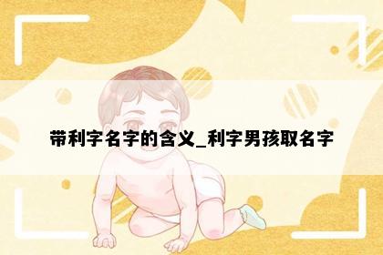 带利字名字的含义_利字男孩取名字