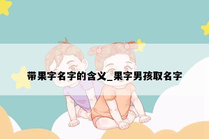 带果字名字的含义_果字男孩取名字