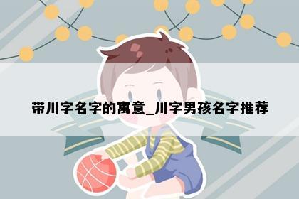 带川字名字的寓意_川字男孩名字推荐
