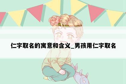 仁字取名的寓意和含义_男孩用仁字取名