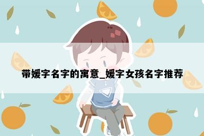 带媛字名字的寓意_媛字女孩名字推荐