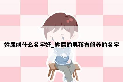 姓屈叫什么名字好_姓屈的男孩有修养的名字