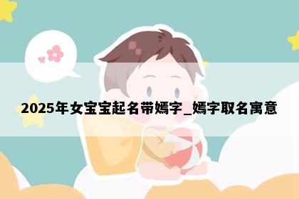 2025年女宝宝起名带嫣字_嫣字取名寓意